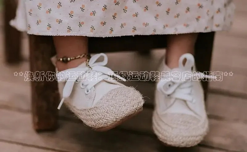 8868体育下载appARGA公司**焕新你的运动鞋：顶级运动鞋美容店的指南**