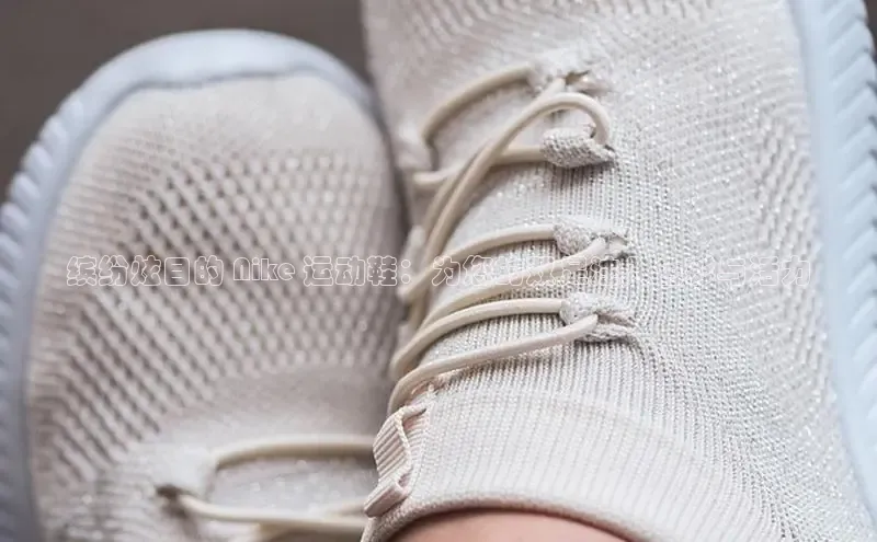 8868体育登录入口进入官网百度手机输入法缤纷炫目的 Nike 运动鞋：为您的双足注入色彩与活力