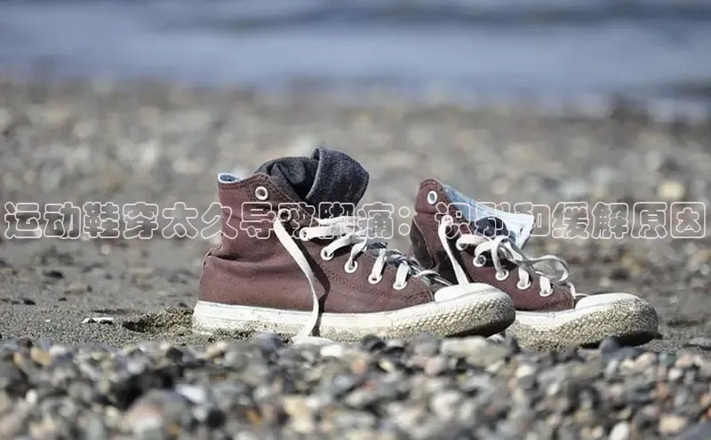 8868体育官网百度识图运动鞋穿太久导致脚痛：识别和缓解原因