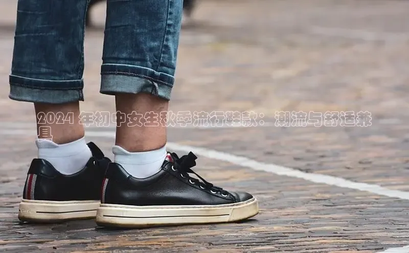 8868体育官网汉得信息2024 年初中女生秋季流行鞋款：潮流与舒适兼
具
