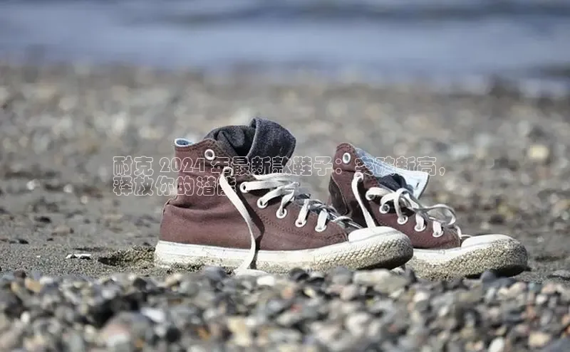 8868体育网页版入口百度社团赞助平台耐克 2024 年最新款鞋子：突破新高，
释放你的潜能