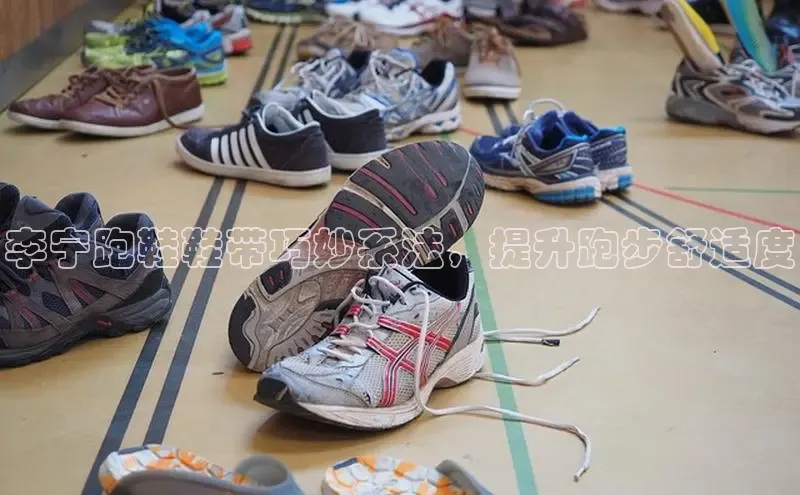 8868体育登录地址颐驰 06李宁跑鞋鞋带巧妙系法，提升跑步舒适度
