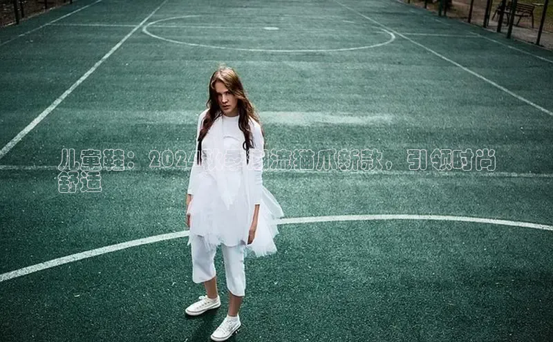 8868体育app下载平台文心一言儿童鞋：2024秋季潮流猫爪新款，引领时尚
舒适