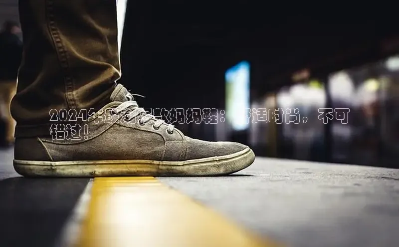 8868体育登陆入口百度百聘2024年最潮爆款妈妈鞋：舒适时尚，不可
错过！