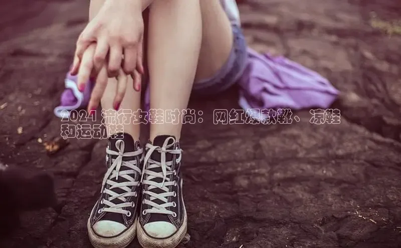 8868体育在线官网百度数据开放平台2024 流行女鞋时尚：网红爆款靴、凉鞋
和运动鞋