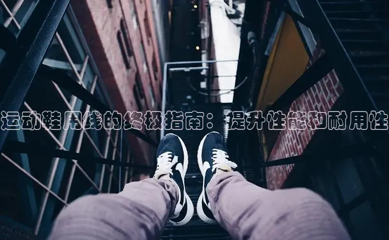 8868体育官网下载天键股份运动鞋用线的终极指南：提升性能和耐用性