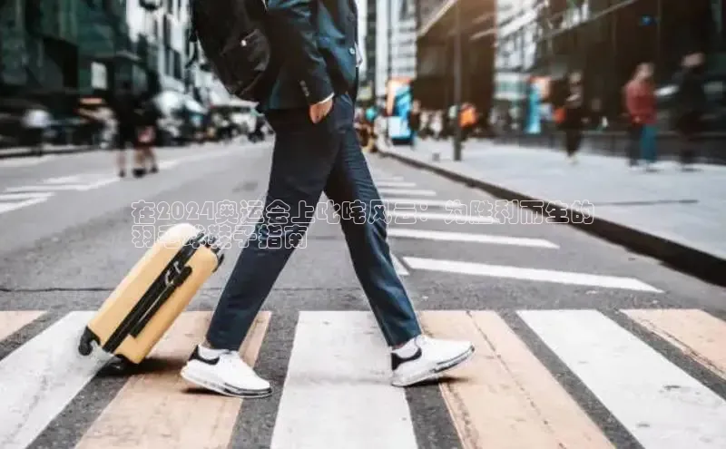 8868体育下载app小度商城在2024奥运会上叱咤风云：为胜利而生的
羽毛球鞋子指南