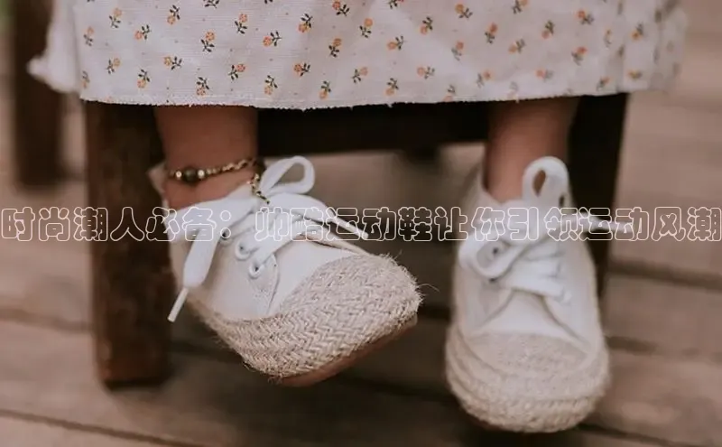 8868体育官网平台网易时尚潮人必备：帅酷运动鞋让你引领运动风潮