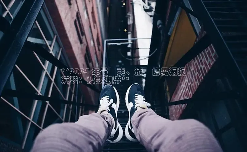 8868体育网页版登录入口百度健康**2024 年最涼爽、透氣的男洞洞
凉鞋：爆款潮流**