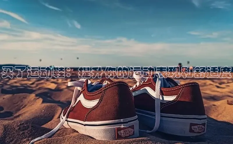 8868体育网页版入口阿里尔公司买了运动鞋：提升你的运动表现和舒适度