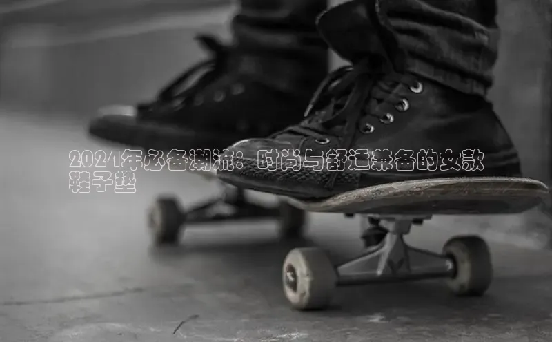 8868体育网页版入口百度社团赞助平台2024年必备潮流：时尚与舒适兼备的女款
鞋子垫