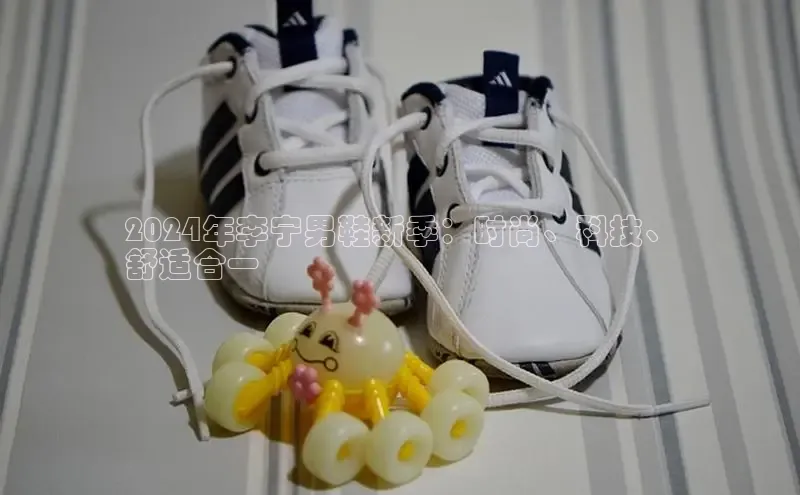 8868体育官网进入每日互动2024年李宁男鞋新季：时尚、科技、
舒适合一