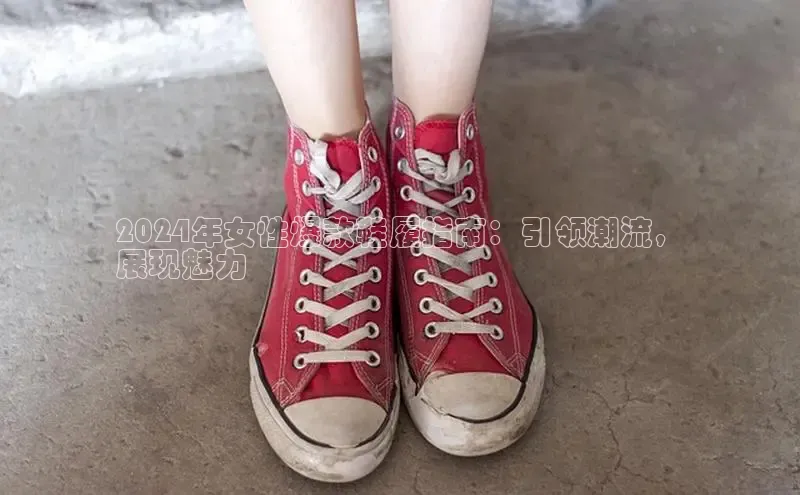 8868体育平台百度游戏2024年女性爆款鞋履指南：引领潮流，
展现魅力