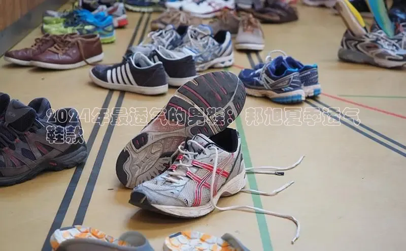 8868体育登录入口进入官网视觉中国2024年最透气的男鞋：邦旭夏季透气
鞋款