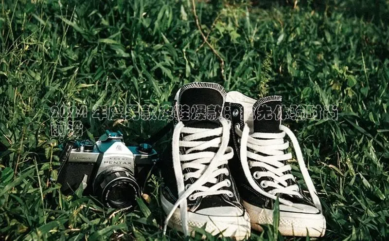 8868体育网页版入口百度营销中心2024 年度男款皮鞋爆款：抢先体验时尚
前沿