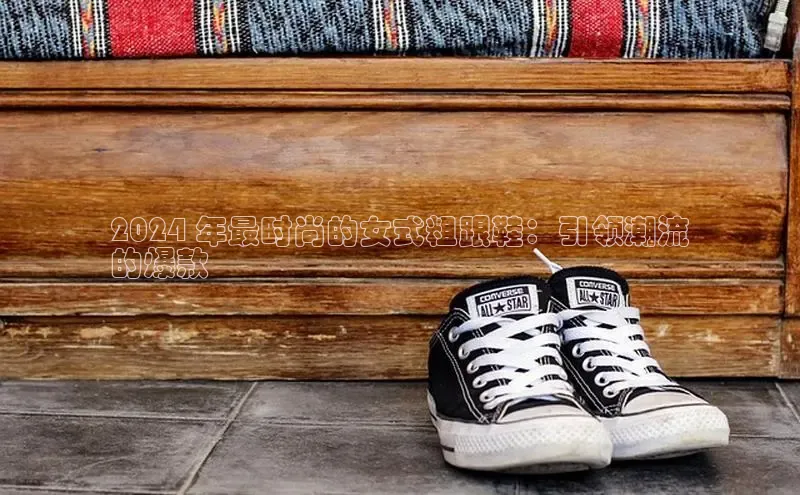 8868体育网页版登录入口彩讯股份2024 年最时尚的女式粗跟鞋：引领潮流
的爆款