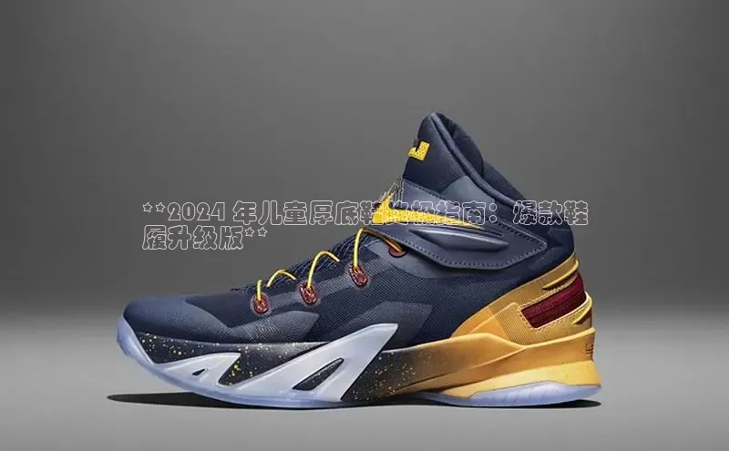 8868体育APP百度翻译**2024 年儿童厚底鞋终极指南：爆款鞋
履升级版**