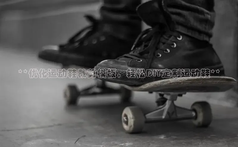 8868体育官方网页版百度众测**优化运动鞋裁剪模板，轻松DIY定制运动鞋**