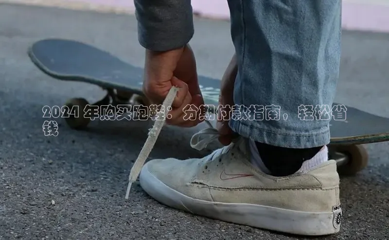 8868体育网站入口手机版知乎2024 年购买跑鞋：分期付款指南，轻松省
钱