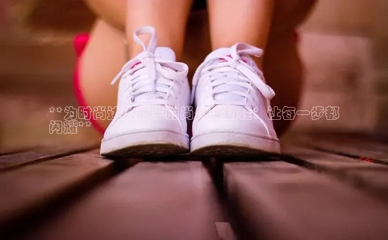 8688体育官方入口猫眼**为时尚达人而生的尚火运动鞋：让每一步都
闪耀**