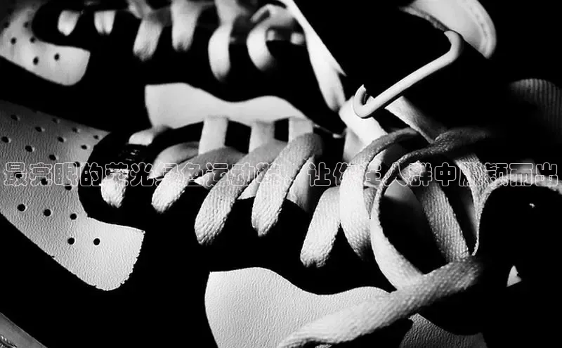 8868体育官网进入百度教育最亮眼的荧光绿色运动鞋，让你在人群中脱颖而出