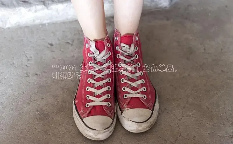 8868体育官方网页版百度众测**2024 年男士潮流鞋款 | 必备单品，
引领时尚**