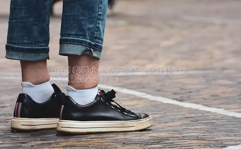 8688体育官方入口百度信誉2024 春季小个子显高时尚女鞋指南：
提升身高显瘦效果