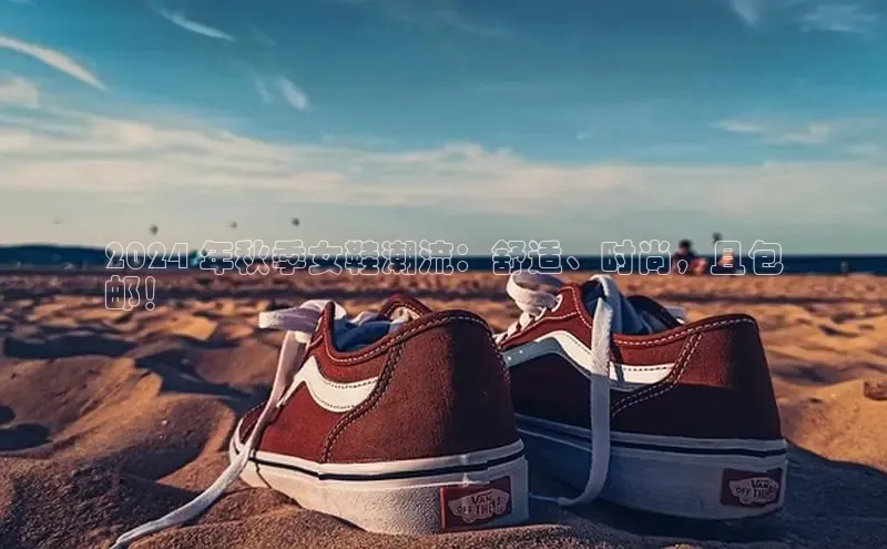 8868体育官网百度技术学院2024 年秋季女鞋潮流：舒适、时尚，且包
邮！