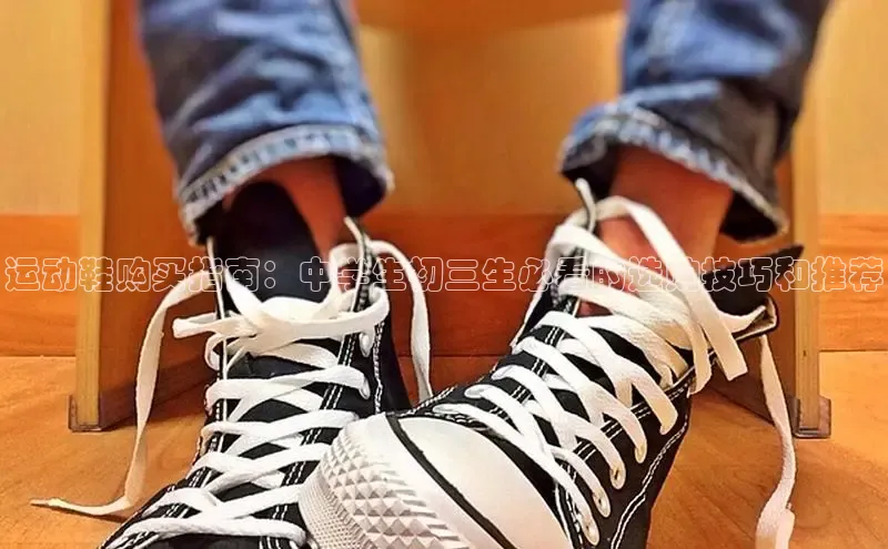 8868体育官网巴美列捷福运动鞋购买指南：中学生初三生必看的选购技巧和推荐