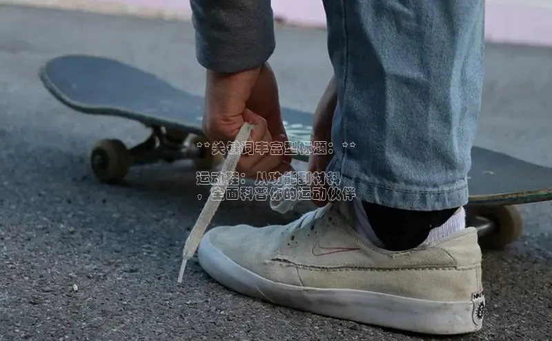 8868体育网页版入口阿里尔公司**关键词丰富型标题：**

运动鞋：从功能到材料
，全面科普你的运动伙伴