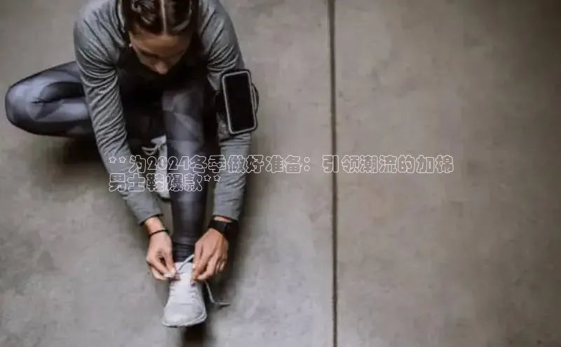 8868体育集团官网云创智行**为2024冬季做好准备：引领潮流的加棉
男士鞋爆款**