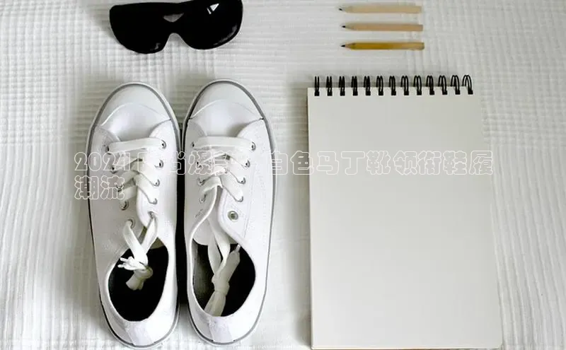 8868体育登录入口进入官网视觉中国2024 时尚爆款：白色马丁靴领衔鞋履
潮流