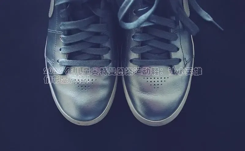 体育8868平台官方网站中文在线2024 年儿童奥特曼图案运动鞋：让小英雄
们彰显风格！