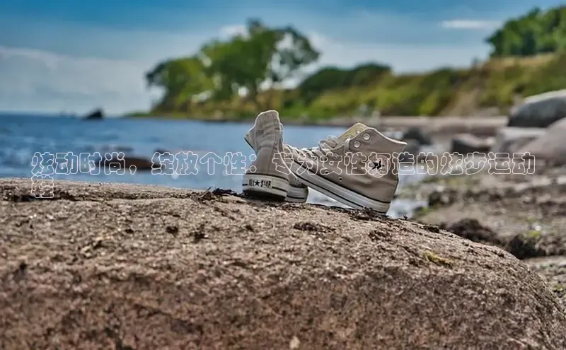 8868体育网站入口手机版知乎炫动时尚，绽放个性：专为女性打造的炫步运动
鞋