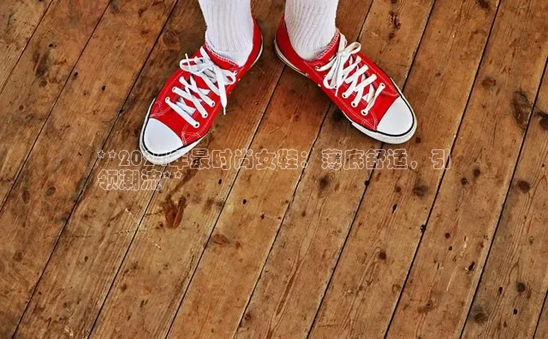 8868官网登录入口百家号**2024年最时尚女鞋：薄底舒适，引
领潮流**