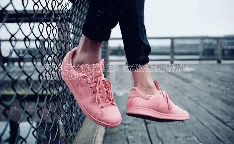 8688体育官网网页登录慧博云通2024 年老爹鞋潮流：全新女皮面鞋子引
领时尚风向标