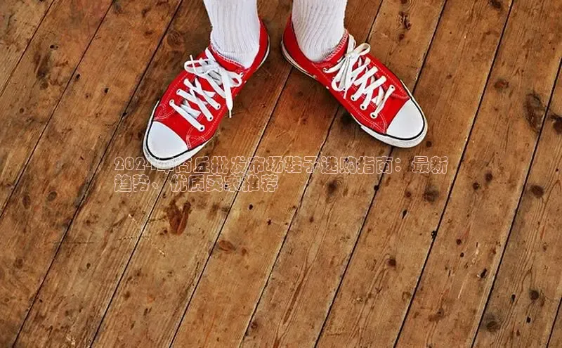 8868体育APP光魔科技2024年商丘批发市场鞋子选购指南：最新
趋势、优质卖家推荐