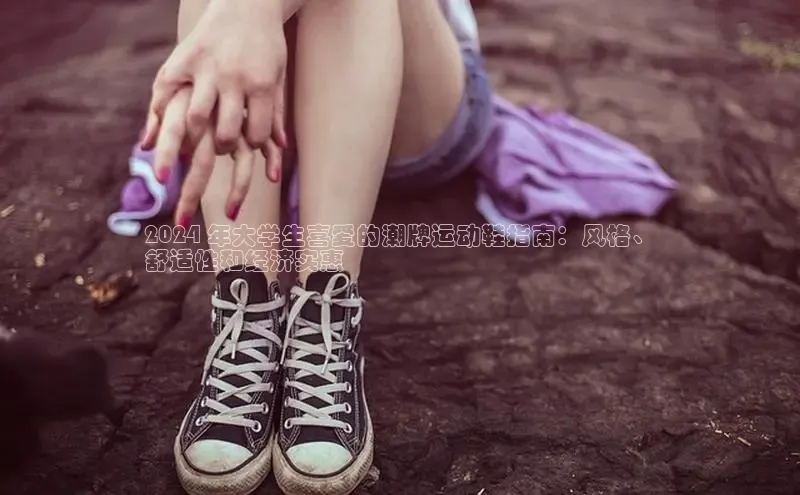 8868体育在线官网百度数据开放平台2024 年大学生喜爱的潮牌运动鞋指南：风格、
舒适性和经济实惠