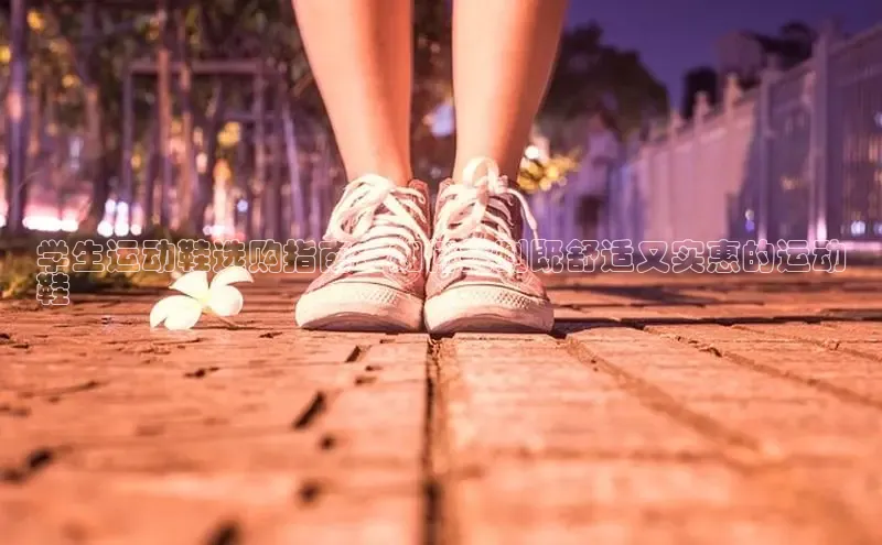 8868体育官网app下载百度安全社区学生运动鞋选购指南：如何找到既舒适又实惠的运动
鞋