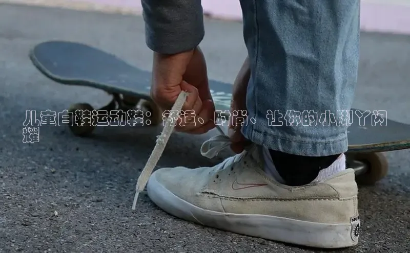 8868体育登录地址颐驰 06儿童白鞋运动鞋：舒适、时尚、让你的小脚丫闪
耀