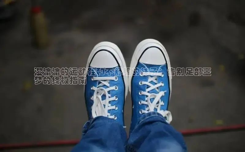 8868官网登录入口极氪智能科技湿漉漉的运动鞋和不舒服的袜子：告别足部噩
梦的终极指南