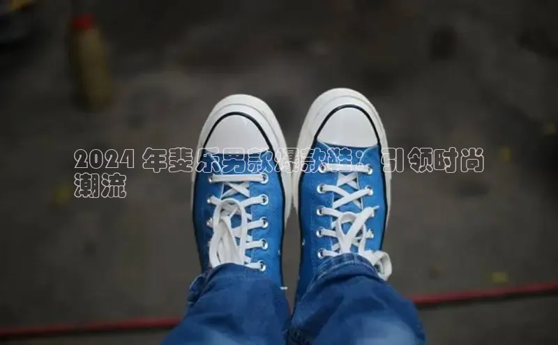 8868在线官网登录入口华策影视2024 年斐乐男款爆款鞋：引领时尚
潮流