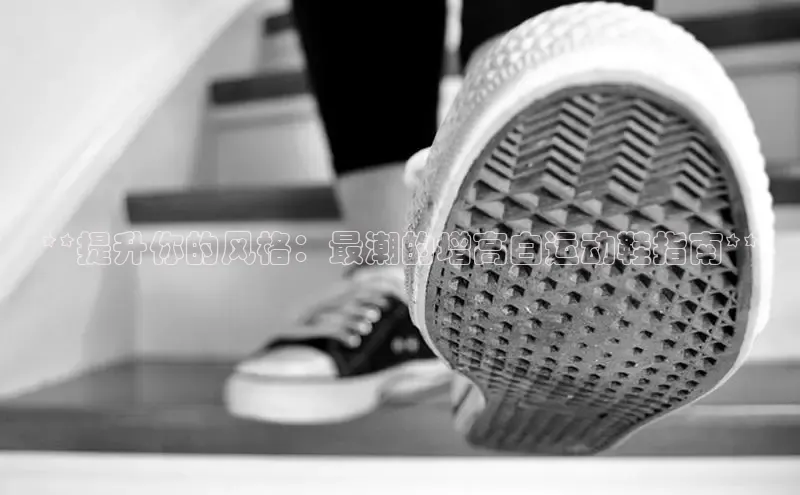 8688体育官网网页登录慧博云通**提升你的风格：最潮的增高白运动鞋指南**