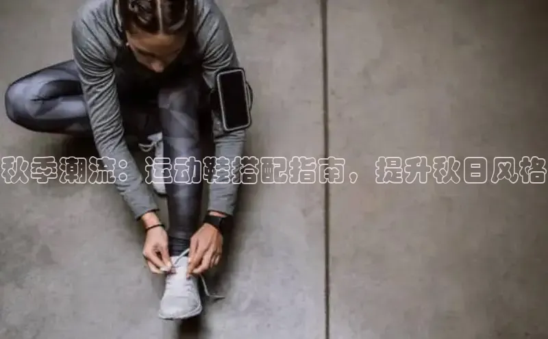 8868体育官方入口字节跳动秋季潮流：运动鞋搭配指南，提升秋日风格