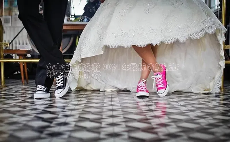 8868体育官方网页版百度众测女士毛毛皮拖鞋 2024 年最新时尚潮流：
舒适与风格并存