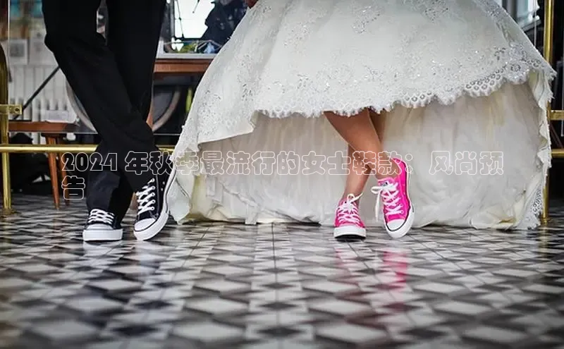 8868网站登录入口度小满支付2024 年秋季最流行的女士鞋款：风尚预
告