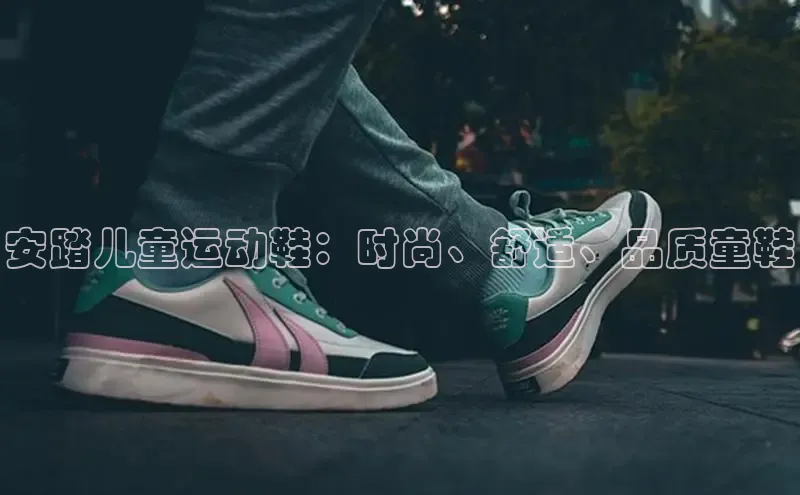 8868体育app下载平台百度智能云安踏儿童运动鞋：时尚、舒适、品质童鞋