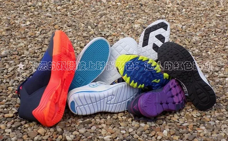 8868平台登录入口百度手机助手★ 为您的双脚披上时尚新色：迷人的红色运动
鞋