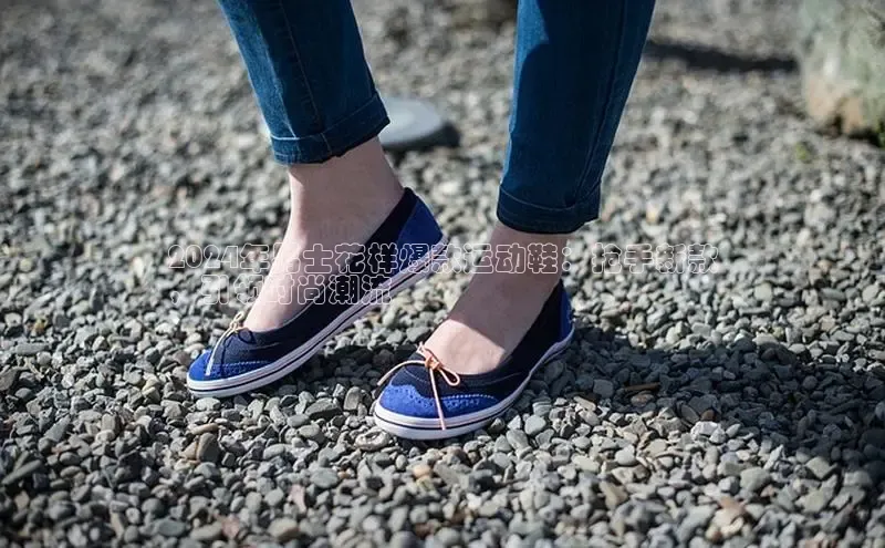 8868体育手机版登录入口梯哥哥科技2024年男士花样爆款运动鞋：抢手新款
，引领时尚潮流