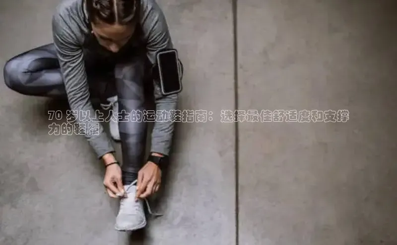 体育8868平台官方网站中文在线70 岁以上人士的运动鞋指南：选择最佳舒适度和支撑
力的鞋履